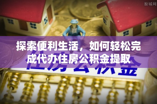 顺德探索便利生活，如何轻松完成代办住房公积金提取