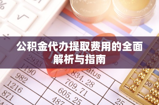 顺德公积金代办提取费用的全面解析与指南