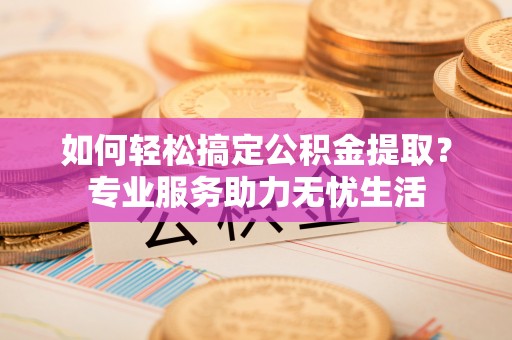 顺德如何轻松搞定公积金提取？专业服务助力无忧生活
