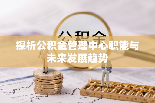 顺德探析公积金管理中心职能与未来发展趋势
