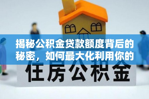 顺德揭秘公积金贷款额度背后的秘密，如何最大化利用你的福利？