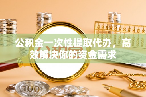 顺德公积金一次性提取代办，高效解决你的资金需求