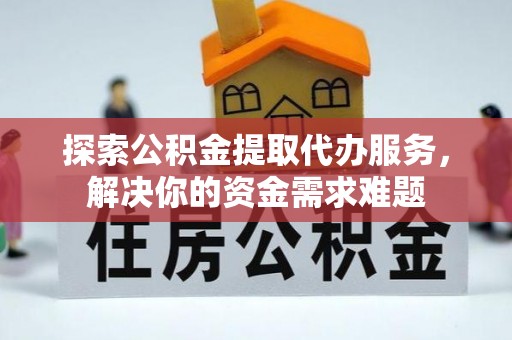 顺德探索公积金提取代办服务，解决你的资金需求难题