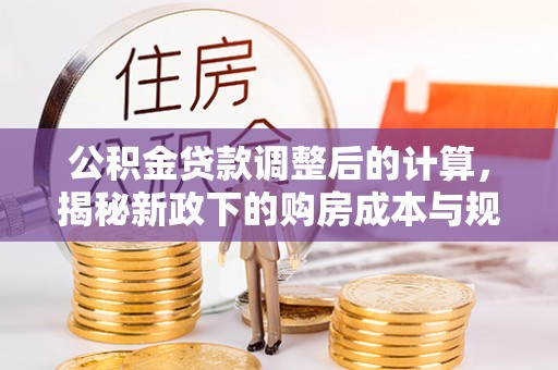顺德公积金贷款调整后的计算，揭秘新政下的购房成本与规划
