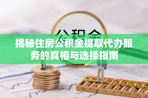 顺德揭秘住房公积金提取代办服务的真相与选择指南