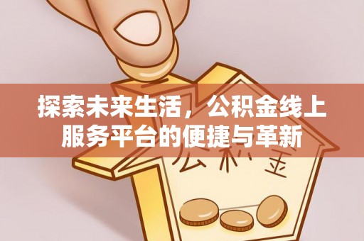 顺德探索未来生活，公积金线上服务平台的便捷与革新