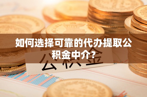 顺德如何选择可靠的代办提取公积金中介？