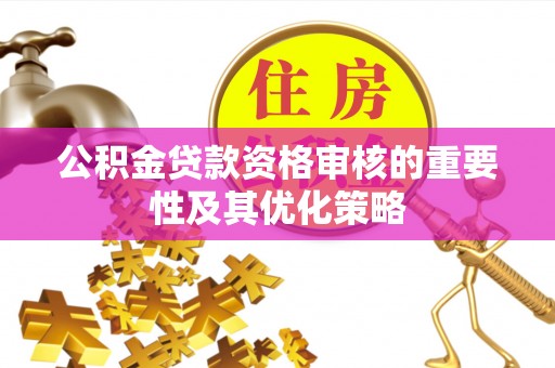 顺德公积金贷款资格审核的重要性及其优化策略