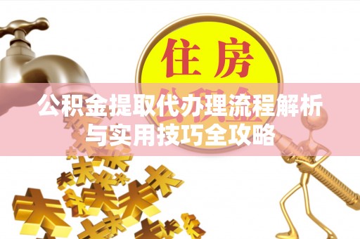 顺德公积金提取代办理流程解析与实用技巧全攻略