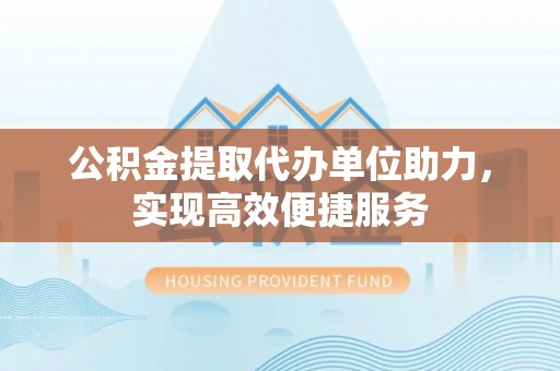 顺德公积金提取代办单位助力，实现高效便捷服务