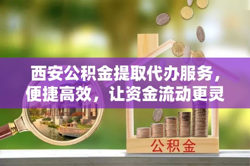 顺德西安公积金提取代办服务，便捷高效，让资金流动更灵活