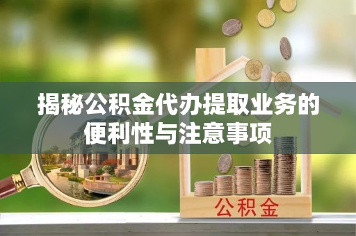 顺德揭秘公积金代办提取业务的便利性与注意事项