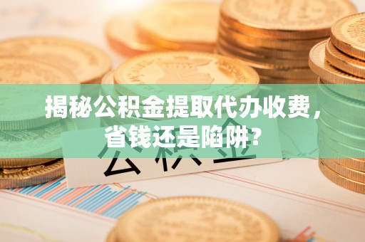 顺德揭秘公积金提取代办收费，省钱还是陷阱？