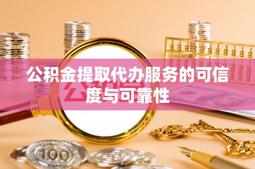 顺德公积金提取代办服务的可信度与可靠性