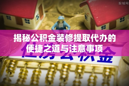 顺德揭秘公积金装修提取代办的便捷之道与注意事项