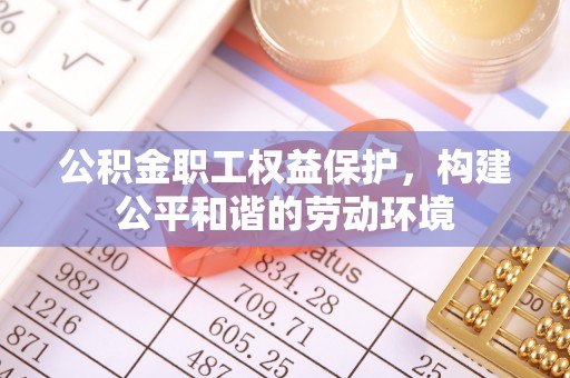 顺德公积金职工权益保护，构建公平和谐的劳动环境