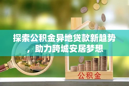 顺德探索公积金异地贷款新趋势，助力跨城安居梦想