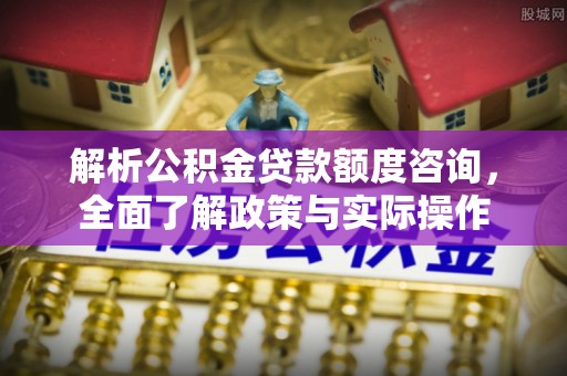 顺德解析公积金贷款额度咨询，全面了解政策与实际操作