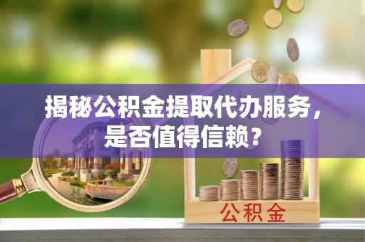 顺德揭秘公积金提取代办服务，是否值得信赖？