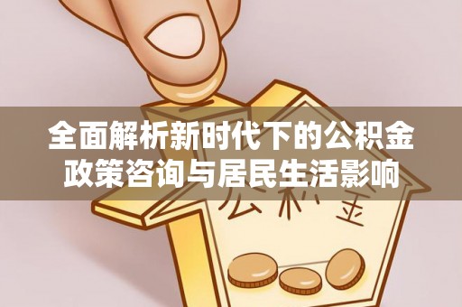 顺德全面解析新时代下的公积金政策咨询与居民生活影响