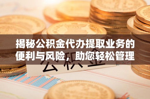 顺德揭秘公积金代办提取业务的便利与风险，助您轻松管理财务