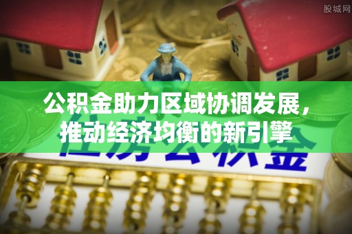 顺德公积金助力区域协调发展，推动经济均衡的新引擎