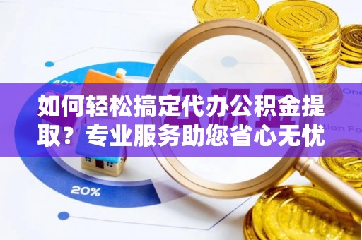顺德如何轻松搞定代办公积金提取？专业服务助您省心无忧