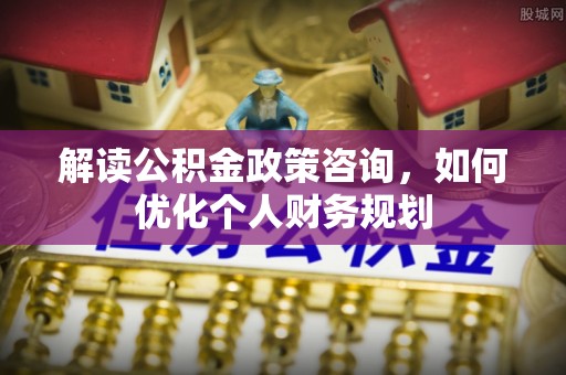 顺德解读公积金政策咨询，如何优化个人财务规划