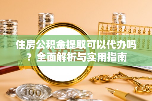 顺德住房公积金提取可以代办吗？全面解析与实用指南