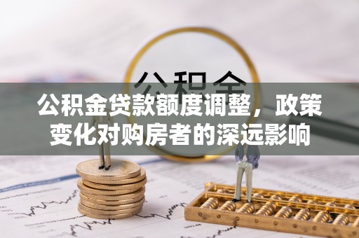 顺德公积金贷款额度调整，政策变化对购房者的深远影响