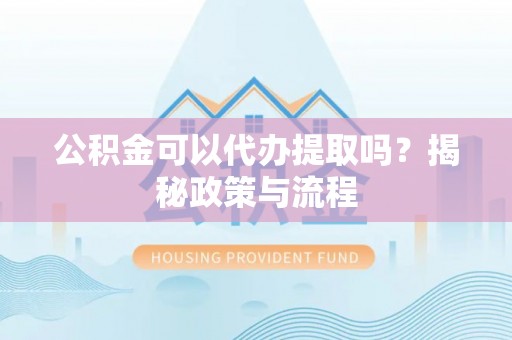 顺德公积金可以代办提取吗？揭秘政策与流程