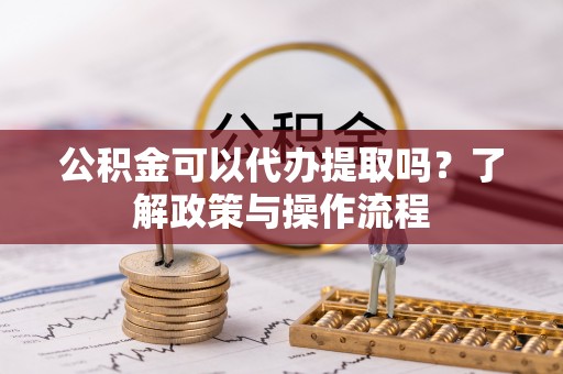 顺德公积金可以代办提取吗？了解政策与操作流程
