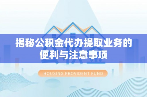 顺德揭秘公积金代办提取业务的便利与注意事项