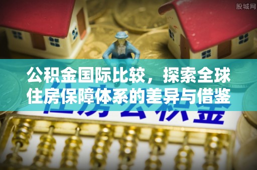 顺德公积金国际比较，探索全球住房保障体系的差异与借鉴