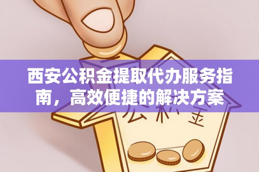 顺德西安公积金提取代办服务指南，高效便捷的解决方案
