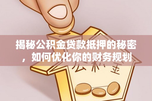 顺德揭秘公积金贷款抵押的秘密，如何优化你的财务规划