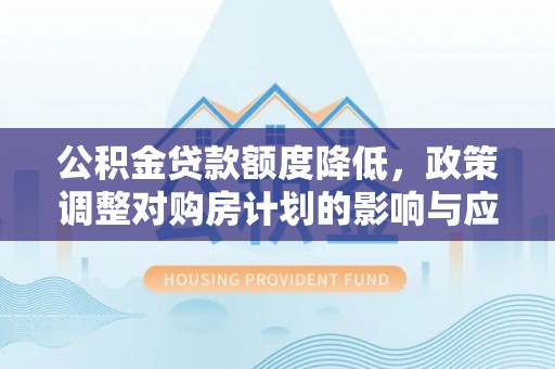 顺德公积金贷款额度降低，政策调整对购房计划的影响与应对策略