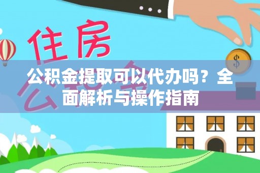 顺德公积金提取可以代办吗？全面解析与操作指南