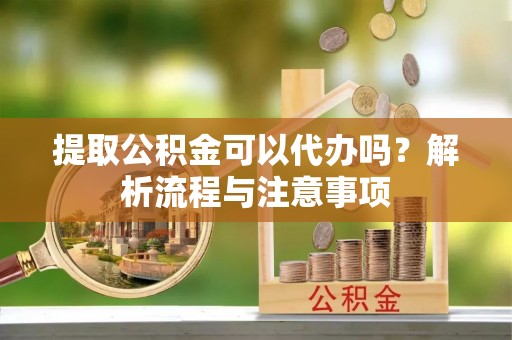 顺德提取公积金可以代办吗？解析流程与注意事项