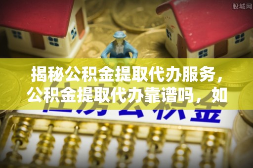 顺德揭秘公积金提取代办服务，公积金提取代办靠谱吗，如何选择值得信赖的平台？