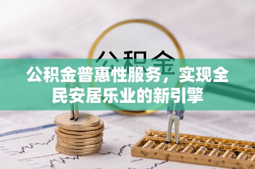 顺德公积金普惠性服务，实现全民安居乐业的新引擎