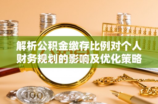 顺德解析公积金缴存比例对个人财务规划的影响及优化策略
