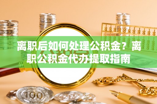 顺德离职后如何处理公积金？离职公积金代办提取指南