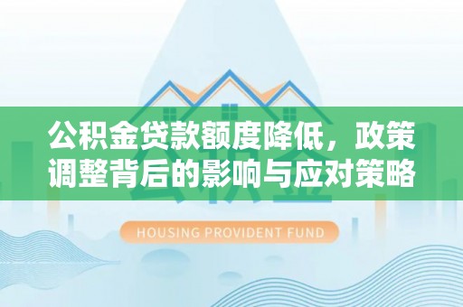 顺德公积金贷款额度降低，政策调整背后的影响与应对策略