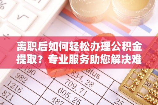 顺德离职后如何轻松办理公积金提取？专业服务助您解决难题