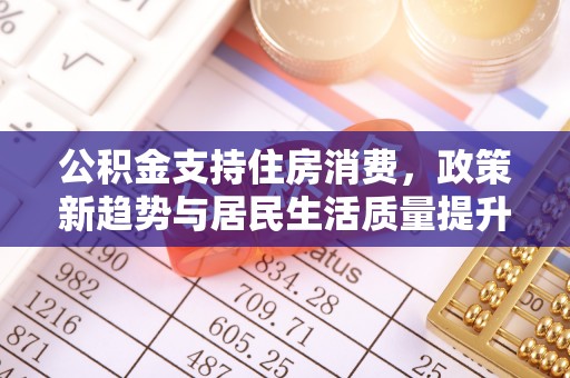 顺德公积金支持住房消费，政策新趋势与居民生活质量提升
