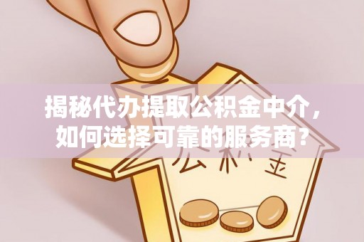 顺德揭秘代办提取公积金中介，如何选择可靠的服务商？