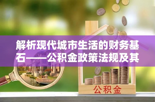 顺德解析现代城市生活的财务基石——公积金政策法规及其深远影响
