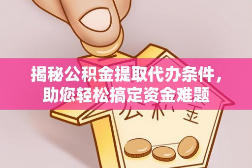 顺德揭秘公积金提取代办条件，助您轻松搞定资金难题