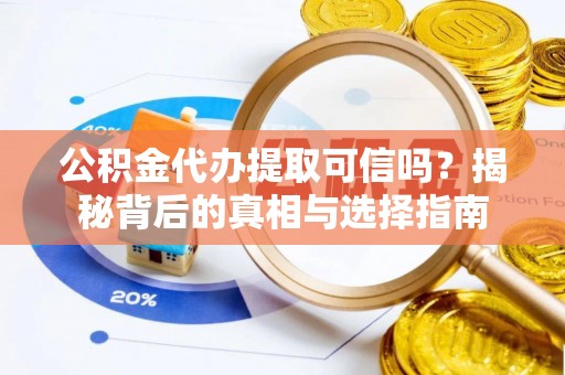 顺德公积金代办提取可信吗？揭秘背后的真相与选择指南
